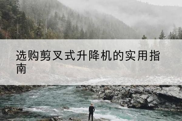 广安剪叉式升降机怎么选-选购剪叉式升降机的实用指南