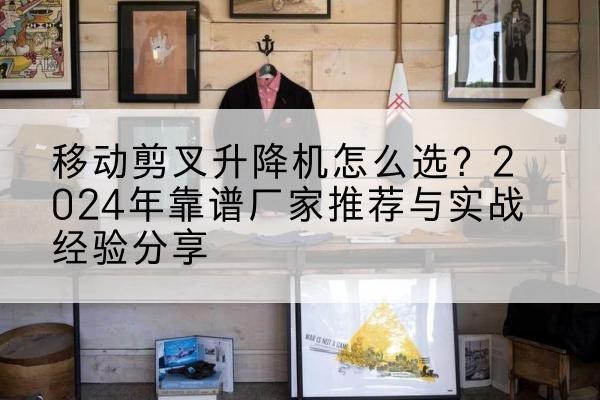 广安升降平台厂家推荐-移动剪叉升降机怎么选？2024年靠谱厂家推荐与实战经验分享