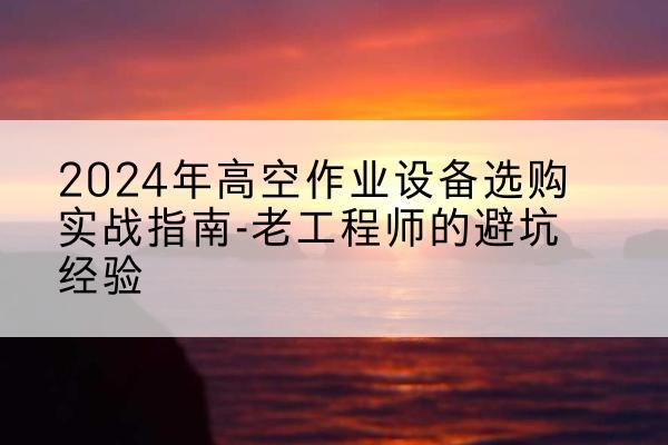 广安高空作业升降机厂家推荐-2024年高空作业设备选购实战指南-老工程师的避坑经验