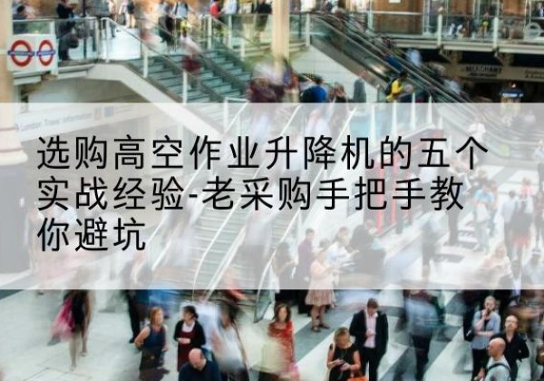 广安高空作业升降机厂家-选购高空作业升降机的五个实战经验-老采购手把手教你避坑