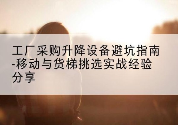广安移动式升降机怎么选-工厂采购升降设备避坑指南-移动与货梯挑选实战经验分享