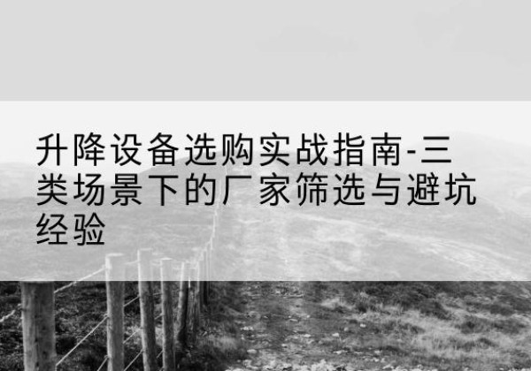 广安移动式升降机厂家推荐-升降设备选购实战指南-三类场景下的厂家筛选与避坑经验