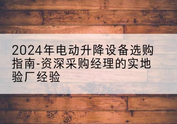 广安电动剪叉升降平台厂家-2024年电动升降设备选购指南-资深采购经理的实地验厂经验