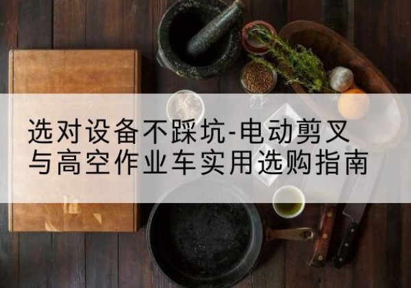 广安电动剪叉升降平台怎么选-选对设备不踩坑-电动剪叉与高空作业车实用选购指南