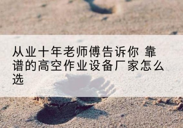 广安高空作业升降机厂家推荐-从业十年老师傅告诉你 靠谱的高空作业设备厂家怎么选