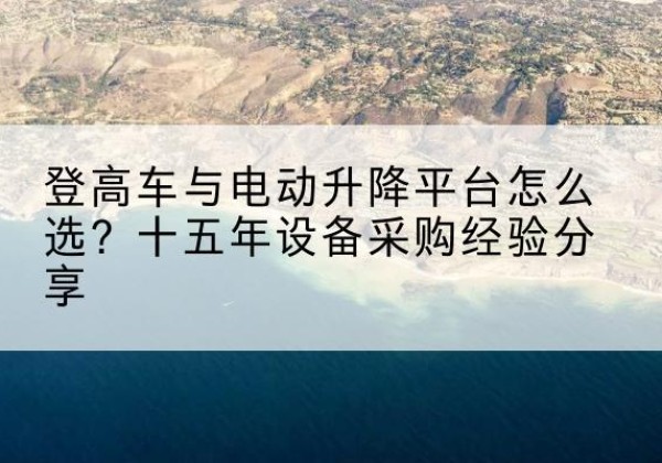 广安登高车厂家厂家-登高车与电动升降平台怎么选？十五年设备采购经验分享