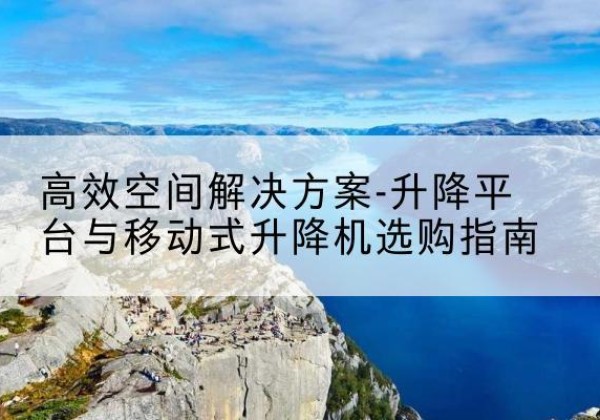 广安升降平台厂家-*空间解决方案-升降平台与移动式升降机选购指南