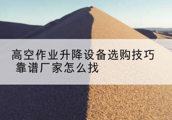 广安电动升降平台厂家推荐-高空作业升降设备选购技巧 靠谱厂家怎么找