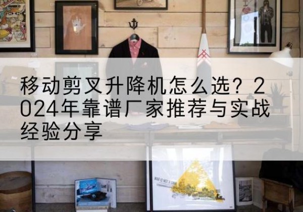 广安升降平台厂家推荐-移动剪叉升降机怎么选？2024年靠谱厂家推荐与实战经验分享