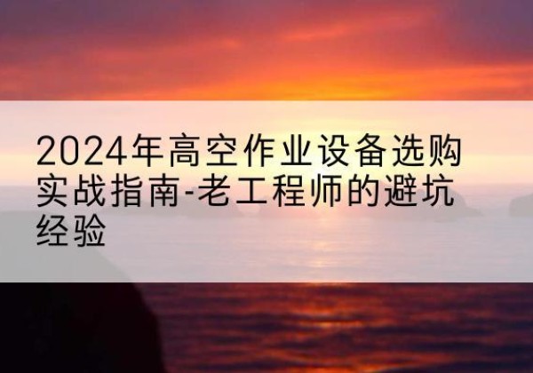 广安高空作业升降机厂家推荐-2024年高空作业设备选购实战指南-老工程师的避坑经验